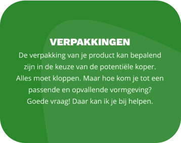 VERPAKKINGEN De verpakking van je product kan bepalend zijn in de keuze van de potentiële koper.  Alles moet kloppen. Maar hoe kom je tot een passende en opvallende vormgeving?  Goede vraag! Daar kan ik je bij helpen.