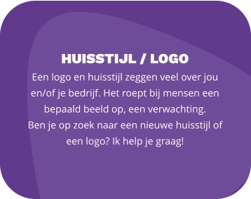 HUISSTIJL / LOGO Een logo en huisstijl zeggen veel over jou en/of je bedrijf. Het roept bij mensen een bepaald beeld op, een verwachting.  Ben je op zoek naar een nieuwe huisstijl of een logo? Ik help je graag!