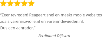 “Zeer tevreden! Reageert snel en maakt mooie websites zoals vareninzwolle.nl en varenindewieden.nl.  Dus een aanrader.”  Ferdinand Dijkstra