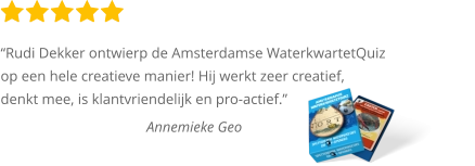 “Rudi Dekker ontwierp de Amsterdamse WaterkwartetQuiz op een hele creatieve manier! Hij werkt zeer creatief,  denkt mee, is klantvriendelijk en pro-actief.”  Annemieke Geo