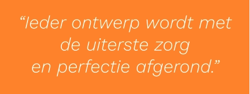 “Ieder ontwerp wordt met  de uiterste zorg  en perfectie afgerond.”