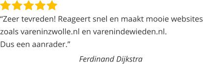 “Zeer tevreden! Reageert snel en maakt mooie websites zoals vareninzwolle.nl en varenindewieden.nl.  Dus een aanrader.”   Ferdinand Dijkstra