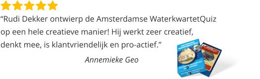 “Rudi Dekker ontwierp de Amsterdamse WaterkwartetQuiz op een hele creatieve manier! Hij werkt zeer creatief,  denkt mee, is klantvriendelijk en pro-actief.”  Annemieke Geo