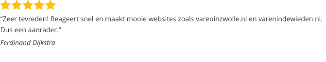 “Zeer tevreden! Reageert snel en maakt mooie websites zoals vareninzwolle.nl en varenindewieden.nl. Dus een aanrader.”  Ferdinand Dijkstra