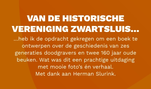 van de historische vereniging zwartsluis…  …heb ik de opdracht gekregen om een boek te ontwerpen over de geschiedenis van zes generaties doodgravers en twee 160 jaar oude beuken. Wat was dit een prachtige uitdaging met mooie foto’s én verhaal.  Met dank aan Herman Slurink.