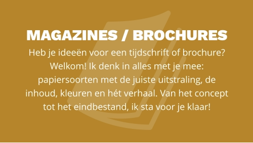 magazines / BROCHURES  Heb je ideeën voor een tijdschrift of brochure? Welkom! Ik denk in alles met je mee: papiersoorten met de juiste uitstraling, de  inhoud, kleuren en hét verhaal. Van het concept tot het eindbestand, ik sta voor je klaar!