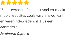 “Zeer tevreden! Reageert snel en maakt mooie websites zoals vareninzwolle.nl en varenindewieden.nl. Dus een aanrader.”  Ferdinand Dijkstra