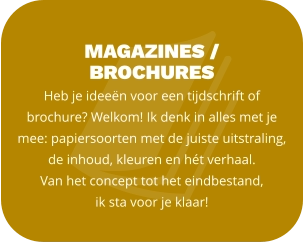 magazines /  BROCHURES  Heb je ideeën voor een tijdschrift of brochure? Welkom! Ik denk in alles met je mee: papiersoorten met de juiste uitstraling, de inhoud, kleuren en hét verhaal.  Van het concept tot het eindbestand,  ik sta voor je klaar!