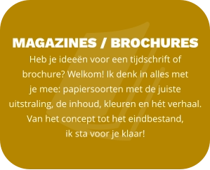 magazines / BROCHURES  Heb je ideeën voor een tijdschrift of brochure? Welkom! Ik denk in alles met  je mee: papiersoorten met de juiste uitstraling, de inhoud, kleuren en hét verhaal. Van het concept tot het eindbestand,  ik sta voor je klaar!