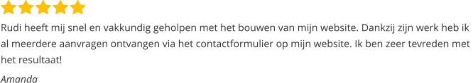 Rudi heeft mij snel en vakkundig geholpen met het bouwen van mijn website. Dankzij zijn werk heb ik  al meerdere aanvragen ontvangen via het contactformulier op mijn website. Ik ben zeer tevreden met  het resultaat!  Amanda