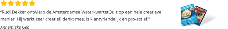 “Rudi Dekker ontwierp de Amsterdamse WaterkwartetQuiz op een hele creatieve  manier! Hij werkt zeer creatief, denkt mee, is klantvriendelijk en pro-actief.”  Annemieke Geo