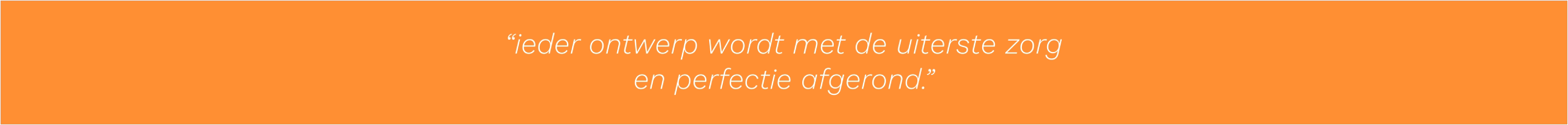 “ieder ontwerp wordt met de uiterste zorg  en perfectie afgerond.”